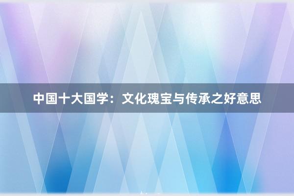 中国十大国学：文化瑰宝与传承之好意思