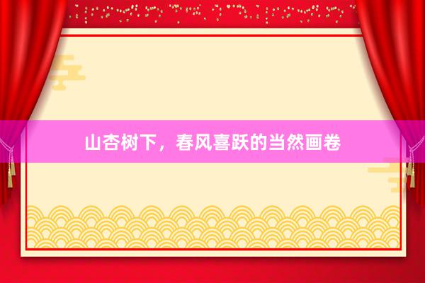 山杏树下，春风喜跃的当然画卷