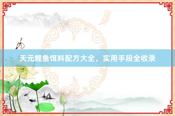 天元鲤鱼饵料配方大全，实用手段全收录