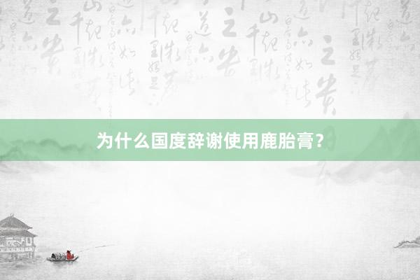 为什么国度辞谢使用鹿胎膏？