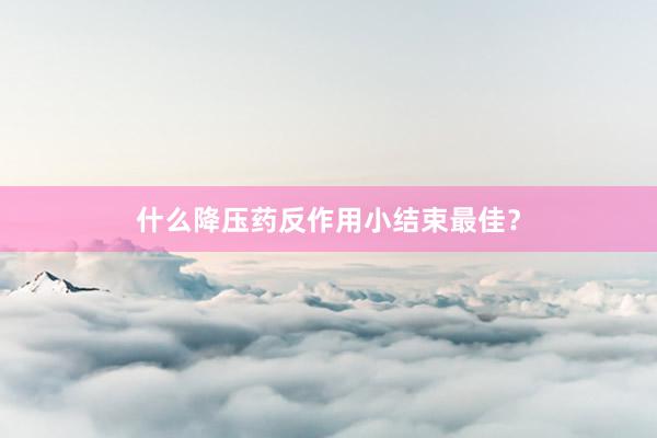什么降压药反作用小结束最佳?