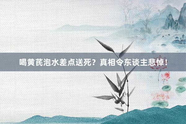 喝黄芪泡水差点送死？真相令东谈主悲悼！