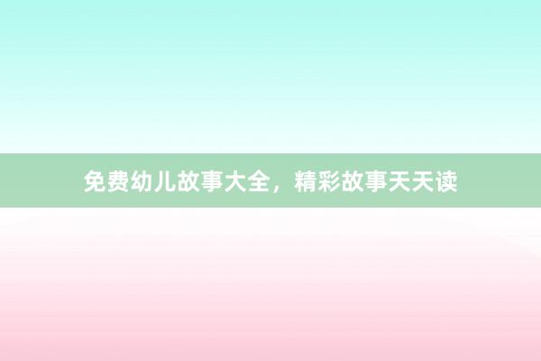 免费幼儿故事大全，精彩故事天天读