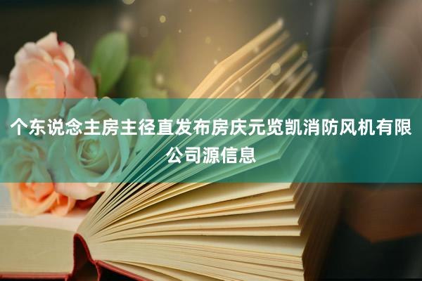 个东说念主房主径直发布房庆元览凯消防风机有限公司源信息
