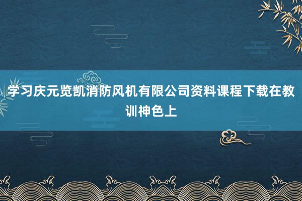 学习庆元览凯消防风机有限公司资料课程下载在教训神色上