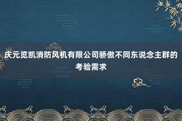 庆元览凯消防风机有限公司骄傲不同东说念主群的考验需求