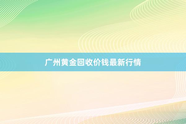 广州黄金回收价钱最新行情