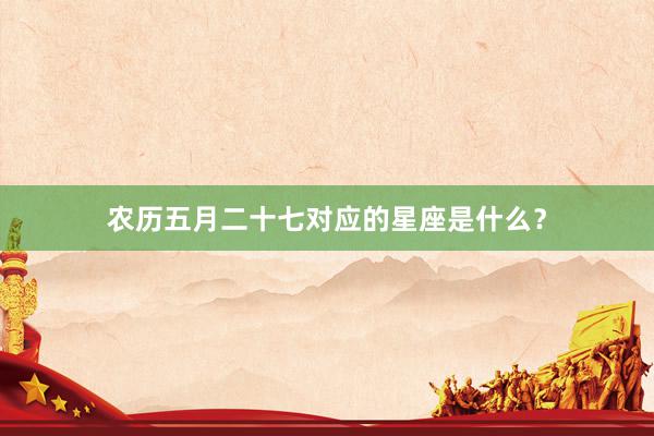 农历五月二十七对应的星座是什么?