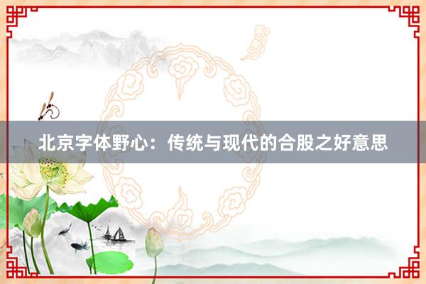 北京字体野心：传统与现代的合股之好意思