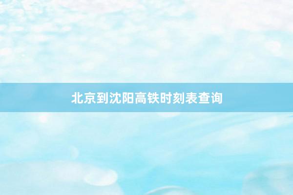 北京到沈阳高铁时刻表查询