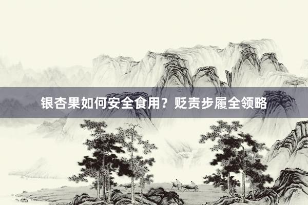 银杏果如何安全食用？贬责步履全领略