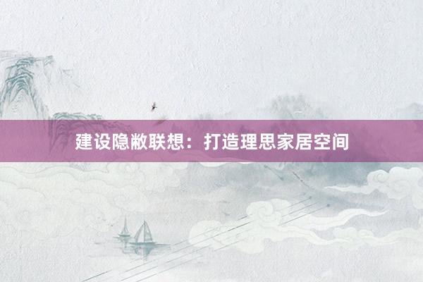 建设隐敝联想：打造理思家居空间