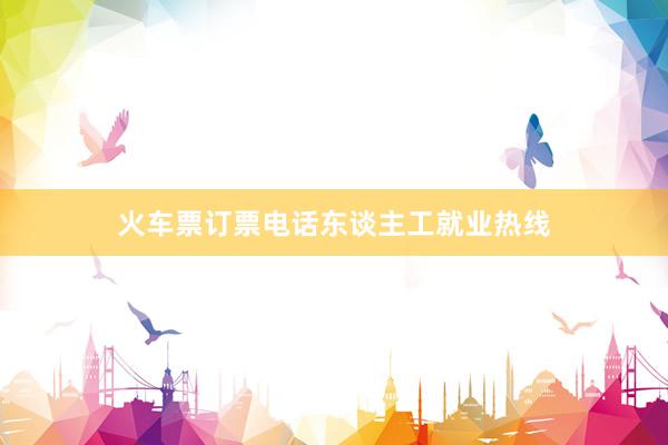 火车票订票电话东谈主工就业热线