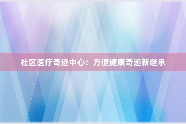 社区医疗奇迹中心：方便健康奇迹新继承