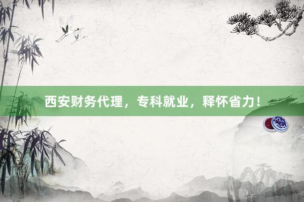 西安财务代理，专科就业，释怀省力！