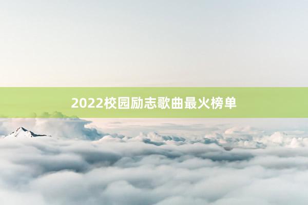 2022校园励志歌曲最火榜单